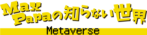 MaxPapaの知らない世界　-Metaverse-